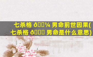 七杀格 🌼 男命前世因果(七杀格 🐒 男命是什么意思)